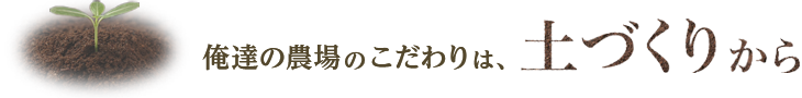 俺達の農場のこだわりは、土作りから